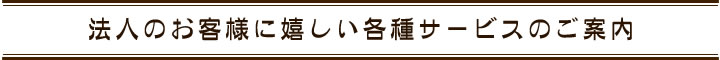 法人のお客様に嬉しい各種サービスのご案内