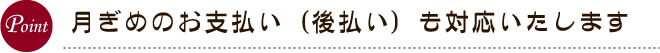 月ぎめのお支払い（後払い）も対応いたします