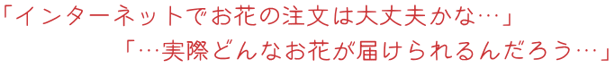 インターネットでお花の注文は大丈夫かな？